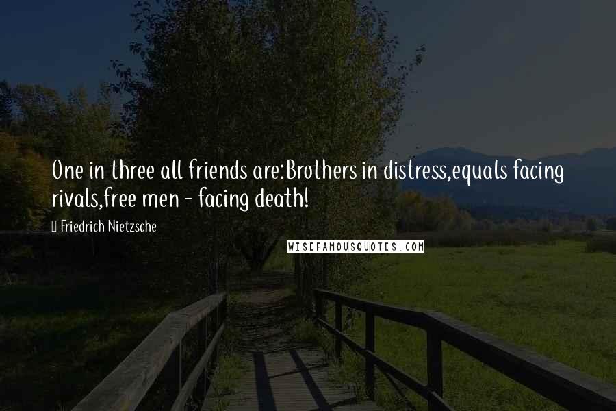 Friedrich Nietzsche Quotes: One in three all friends are:Brothers in distress,equals facing rivals,free men - facing death!