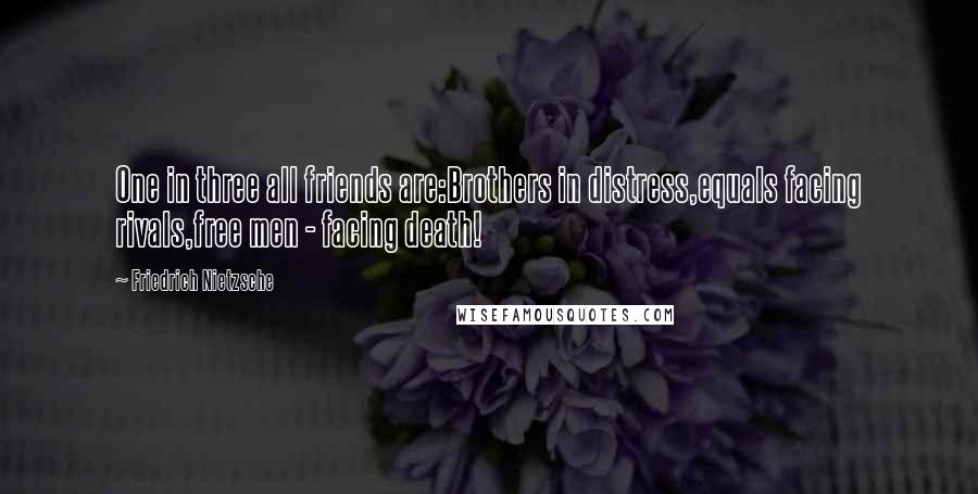 Friedrich Nietzsche Quotes: One in three all friends are:Brothers in distress,equals facing rivals,free men - facing death!