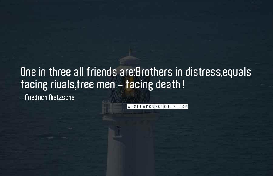 Friedrich Nietzsche Quotes: One in three all friends are:Brothers in distress,equals facing rivals,free men - facing death!