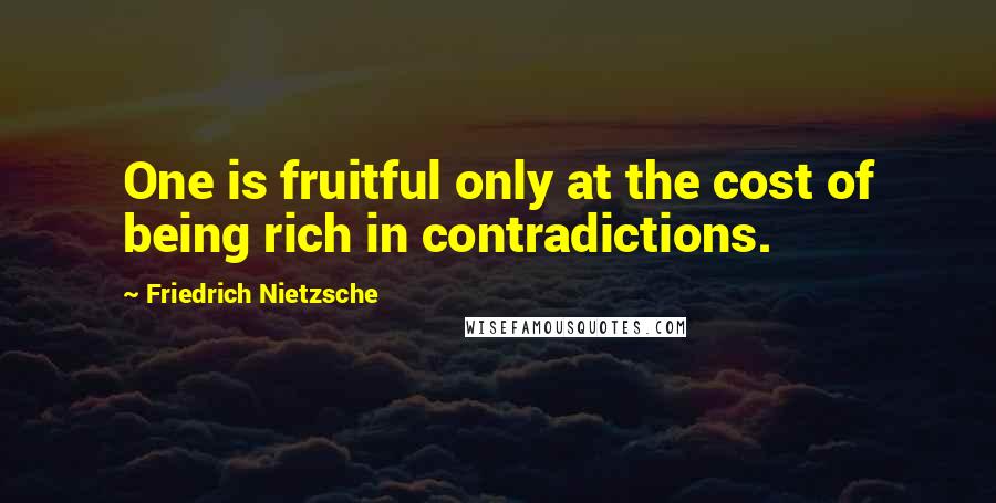 Friedrich Nietzsche Quotes: One is fruitful only at the cost of being rich in contradictions.