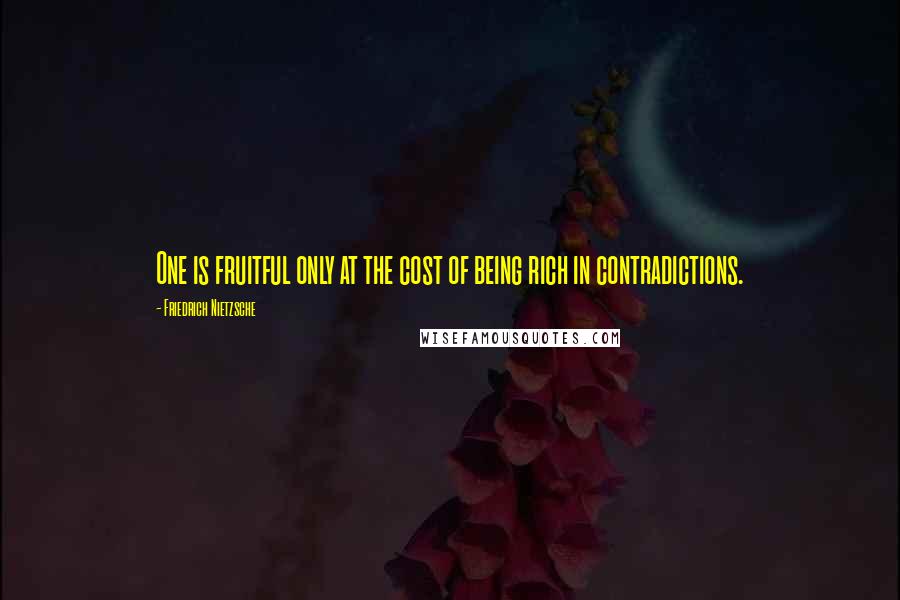 Friedrich Nietzsche Quotes: One is fruitful only at the cost of being rich in contradictions.