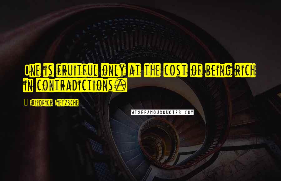 Friedrich Nietzsche Quotes: One is fruitful only at the cost of being rich in contradictions.