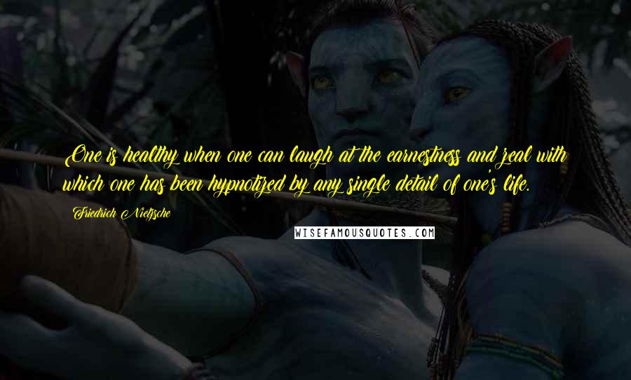 Friedrich Nietzsche Quotes: One is healthy when one can laugh at the earnestness and zeal with which one has been hypnotized by any single detail of one's life.