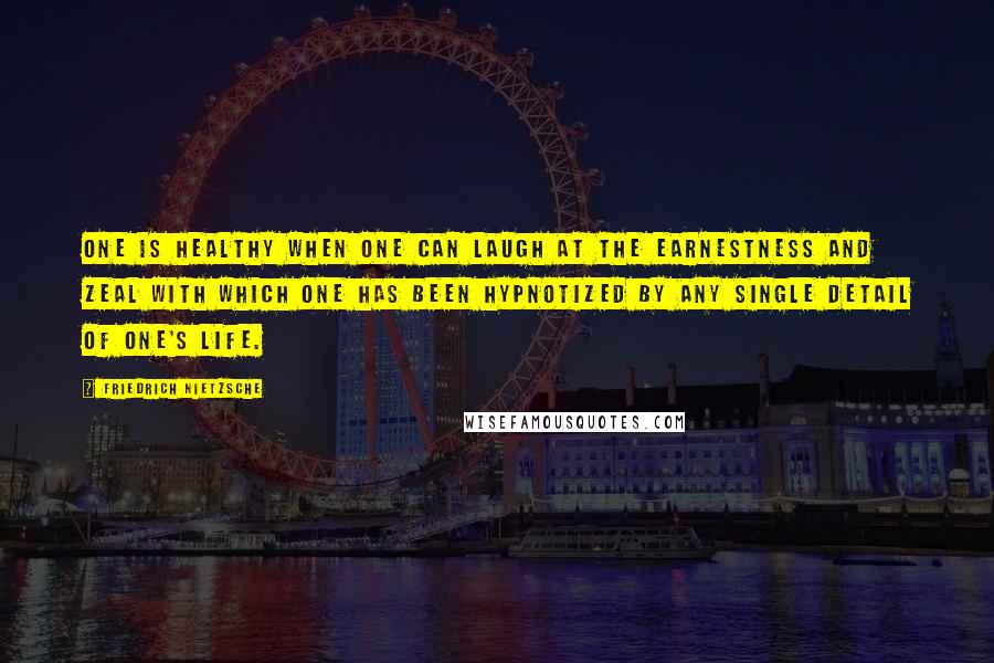 Friedrich Nietzsche Quotes: One is healthy when one can laugh at the earnestness and zeal with which one has been hypnotized by any single detail of one's life.