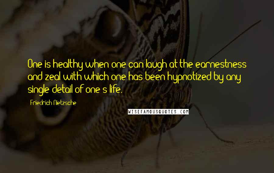 Friedrich Nietzsche Quotes: One is healthy when one can laugh at the earnestness and zeal with which one has been hypnotized by any single detail of one's life.