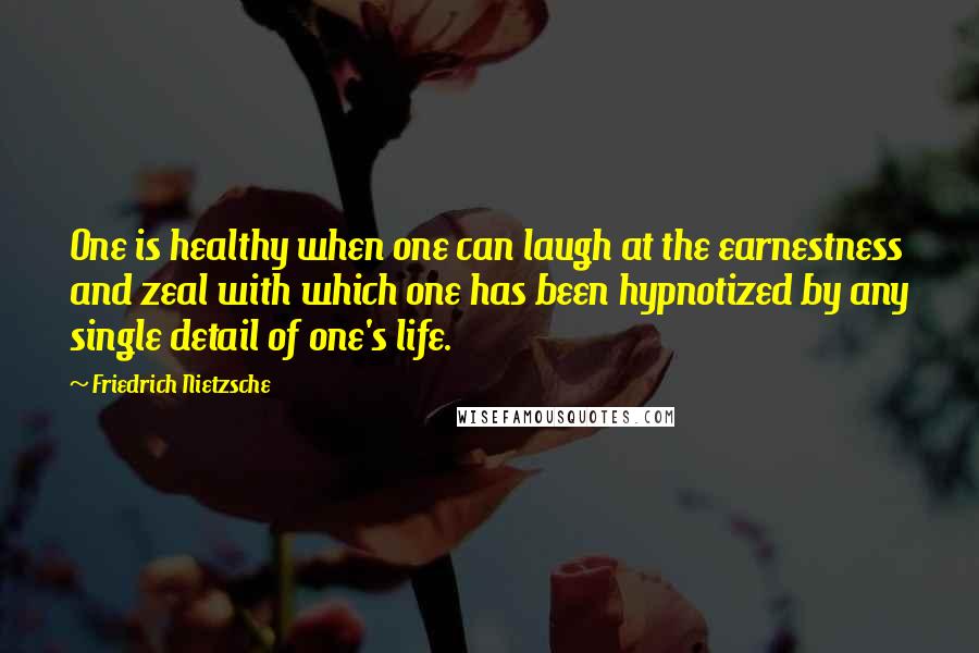 Friedrich Nietzsche Quotes: One is healthy when one can laugh at the earnestness and zeal with which one has been hypnotized by any single detail of one's life.