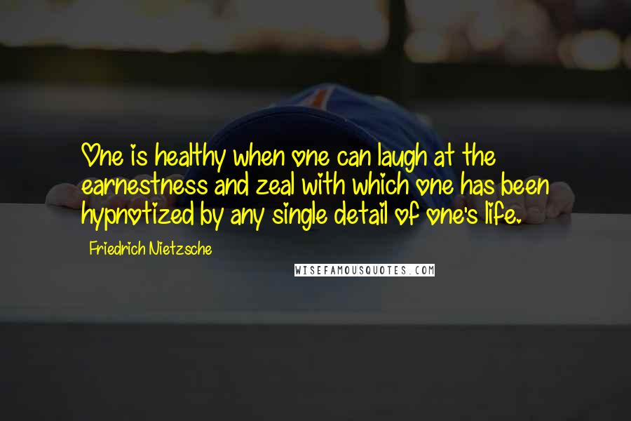 Friedrich Nietzsche Quotes: One is healthy when one can laugh at the earnestness and zeal with which one has been hypnotized by any single detail of one's life.