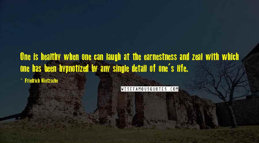 Friedrich Nietzsche Quotes: One is healthy when one can laugh at the earnestness and zeal with which one has been hypnotized by any single detail of one's life.