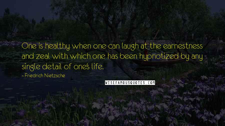 Friedrich Nietzsche Quotes: One is healthy when one can laugh at the earnestness and zeal with which one has been hypnotized by any single detail of one's life.