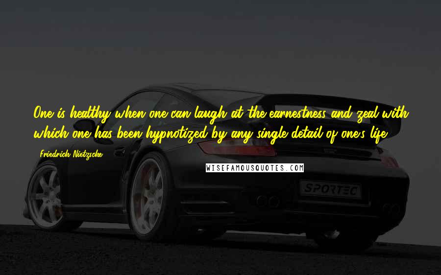 Friedrich Nietzsche Quotes: One is healthy when one can laugh at the earnestness and zeal with which one has been hypnotized by any single detail of one's life.