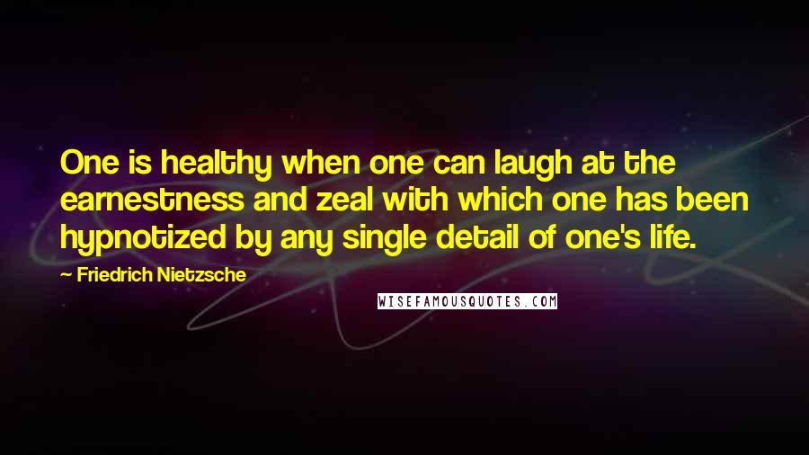 Friedrich Nietzsche Quotes: One is healthy when one can laugh at the earnestness and zeal with which one has been hypnotized by any single detail of one's life.