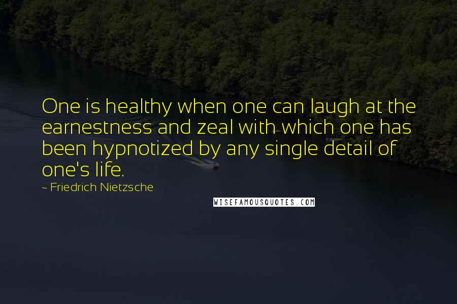 Friedrich Nietzsche Quotes: One is healthy when one can laugh at the earnestness and zeal with which one has been hypnotized by any single detail of one's life.