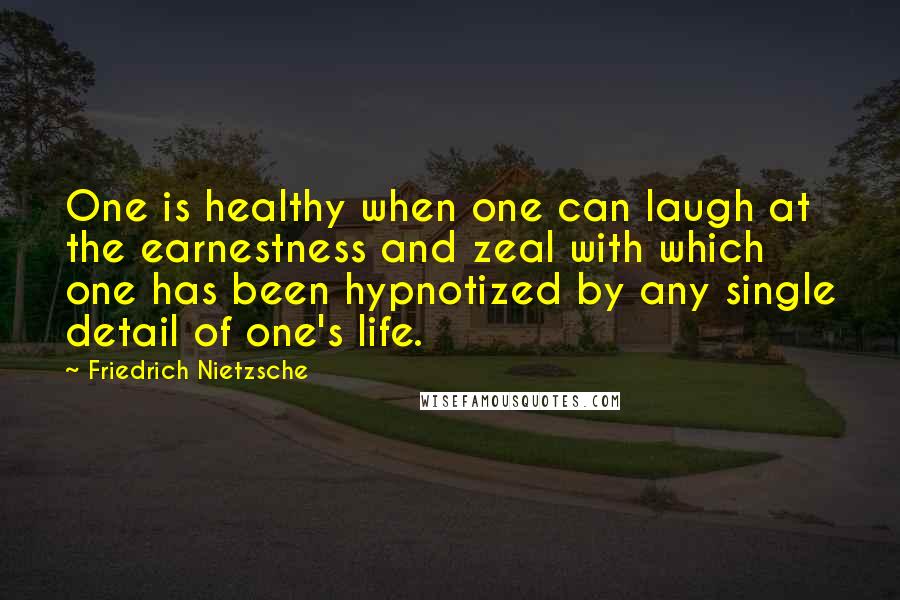 Friedrich Nietzsche Quotes: One is healthy when one can laugh at the earnestness and zeal with which one has been hypnotized by any single detail of one's life.