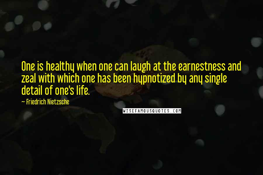 Friedrich Nietzsche Quotes: One is healthy when one can laugh at the earnestness and zeal with which one has been hypnotized by any single detail of one's life.