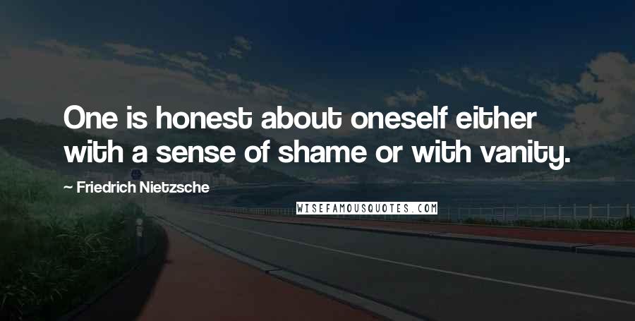 Friedrich Nietzsche Quotes: One is honest about oneself either with a sense of shame or with vanity.