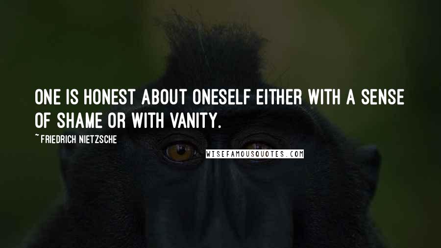 Friedrich Nietzsche Quotes: One is honest about oneself either with a sense of shame or with vanity.