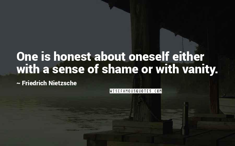 Friedrich Nietzsche Quotes: One is honest about oneself either with a sense of shame or with vanity.