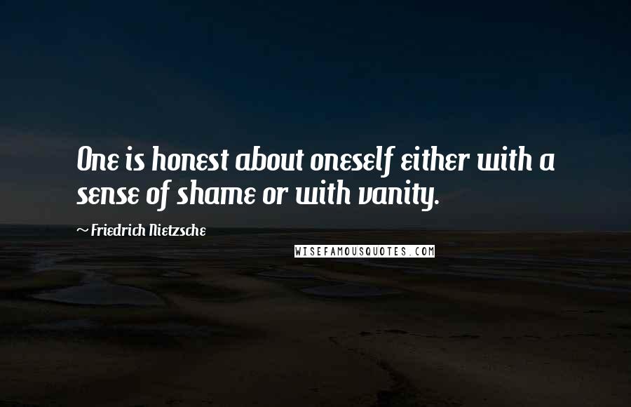 Friedrich Nietzsche Quotes: One is honest about oneself either with a sense of shame or with vanity.