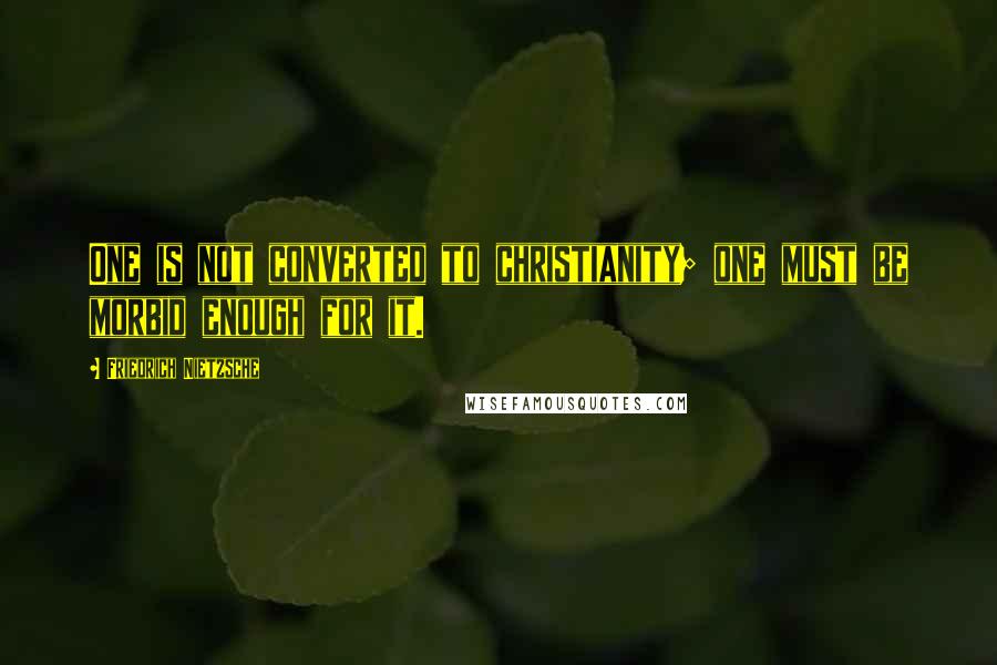Friedrich Nietzsche Quotes: One is not converted to christianity; one must be morbid enough for it.