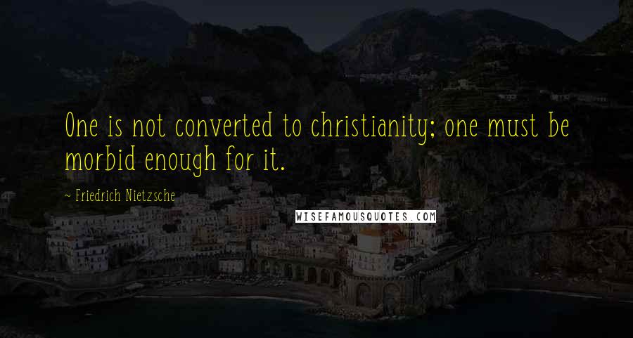 Friedrich Nietzsche Quotes: One is not converted to christianity; one must be morbid enough for it.