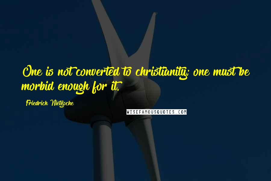 Friedrich Nietzsche Quotes: One is not converted to christianity; one must be morbid enough for it.