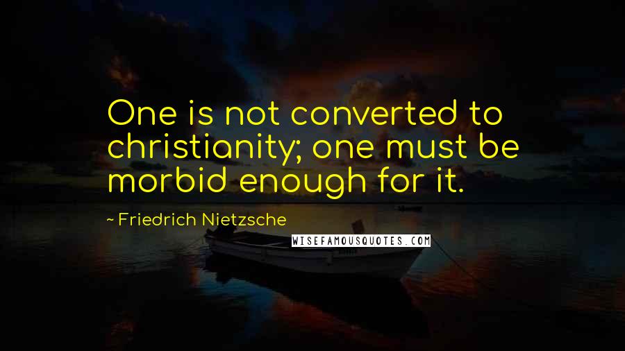 Friedrich Nietzsche Quotes: One is not converted to christianity; one must be morbid enough for it.