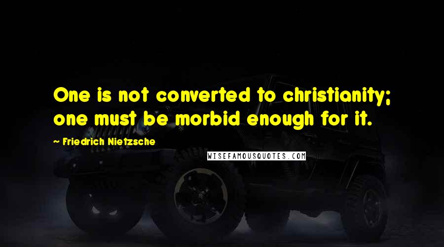 Friedrich Nietzsche Quotes: One is not converted to christianity; one must be morbid enough for it.