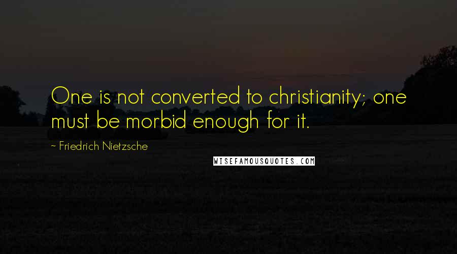 Friedrich Nietzsche Quotes: One is not converted to christianity; one must be morbid enough for it.