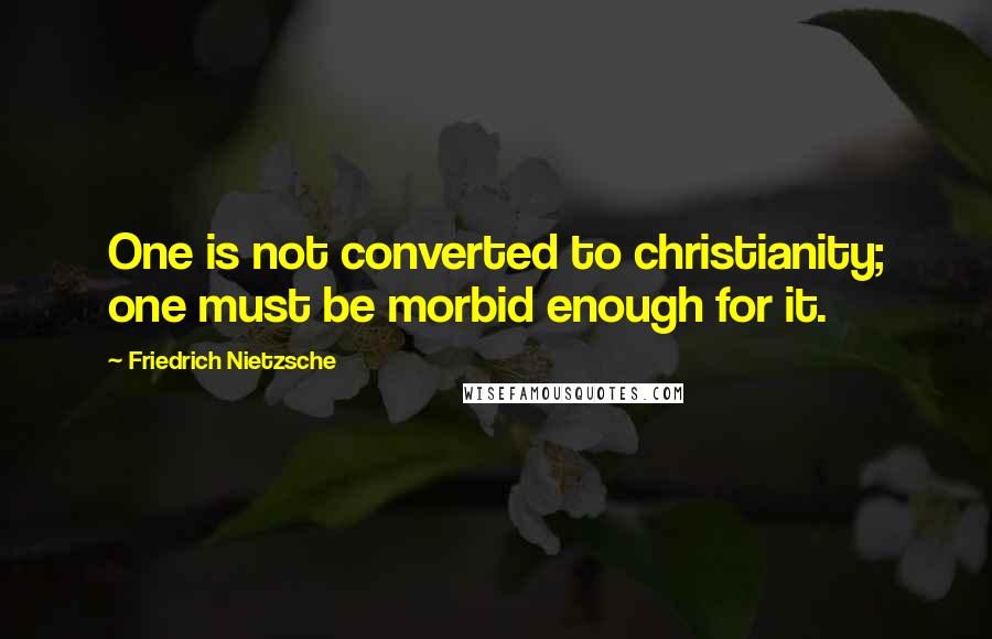 Friedrich Nietzsche Quotes: One is not converted to christianity; one must be morbid enough for it.