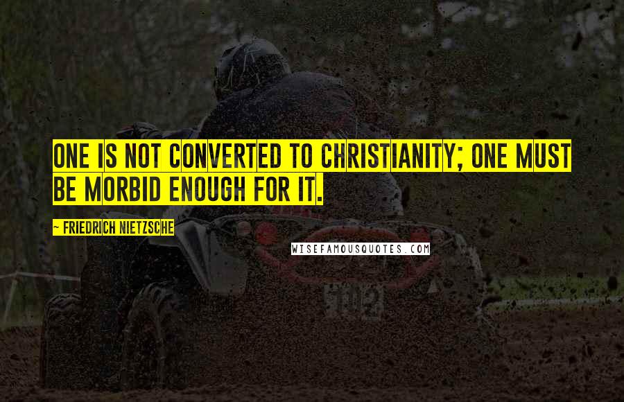 Friedrich Nietzsche Quotes: One is not converted to christianity; one must be morbid enough for it.