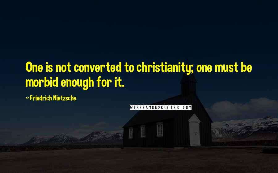 Friedrich Nietzsche Quotes: One is not converted to christianity; one must be morbid enough for it.