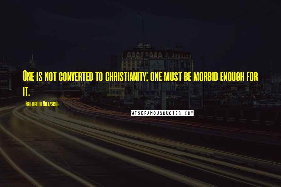 Friedrich Nietzsche Quotes: One is not converted to christianity; one must be morbid enough for it.