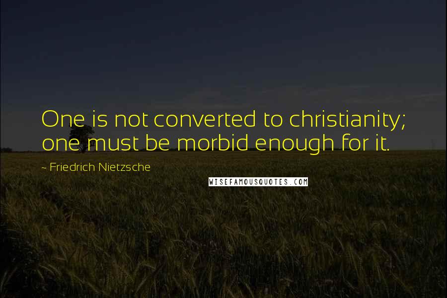 Friedrich Nietzsche Quotes: One is not converted to christianity; one must be morbid enough for it.