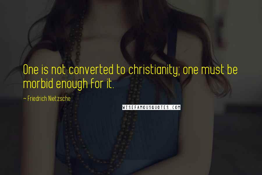 Friedrich Nietzsche Quotes: One is not converted to christianity; one must be morbid enough for it.