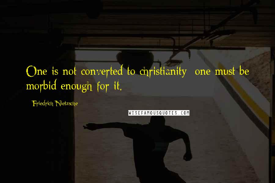 Friedrich Nietzsche Quotes: One is not converted to christianity; one must be morbid enough for it.