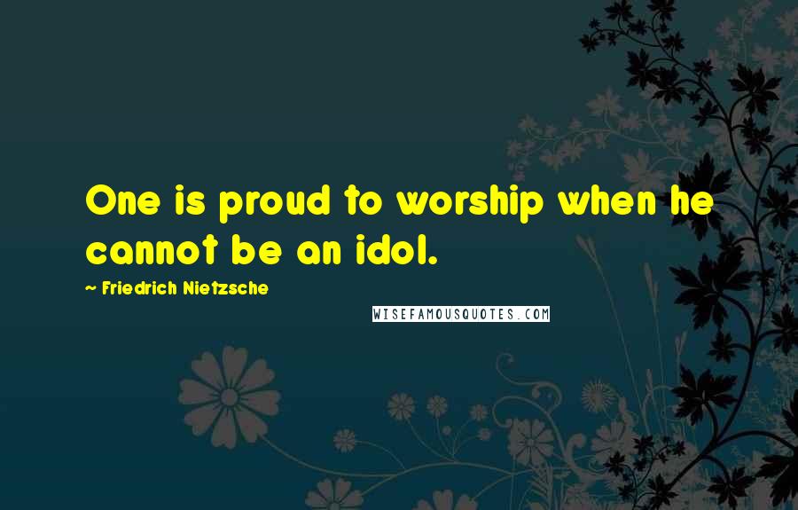 Friedrich Nietzsche Quotes: One is proud to worship when he cannot be an idol.