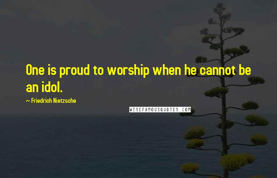 Friedrich Nietzsche Quotes: One is proud to worship when he cannot be an idol.
