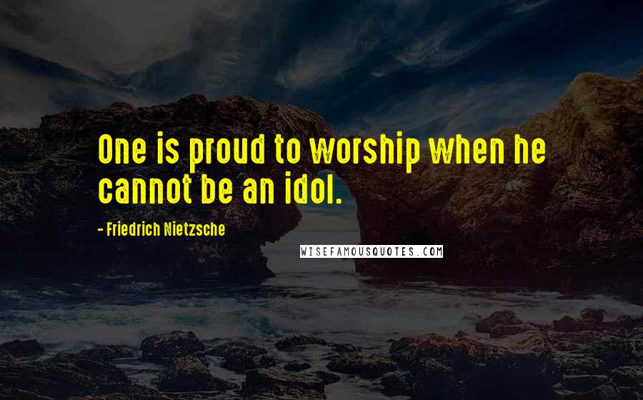 Friedrich Nietzsche Quotes: One is proud to worship when he cannot be an idol.