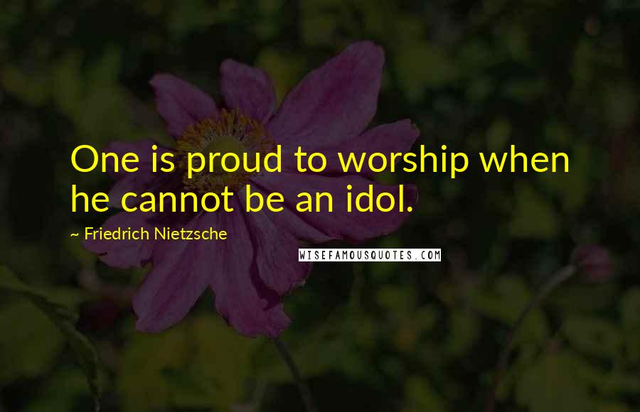 Friedrich Nietzsche Quotes: One is proud to worship when he cannot be an idol.