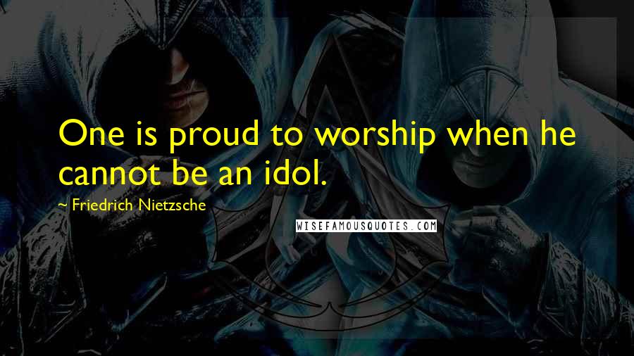 Friedrich Nietzsche Quotes: One is proud to worship when he cannot be an idol.