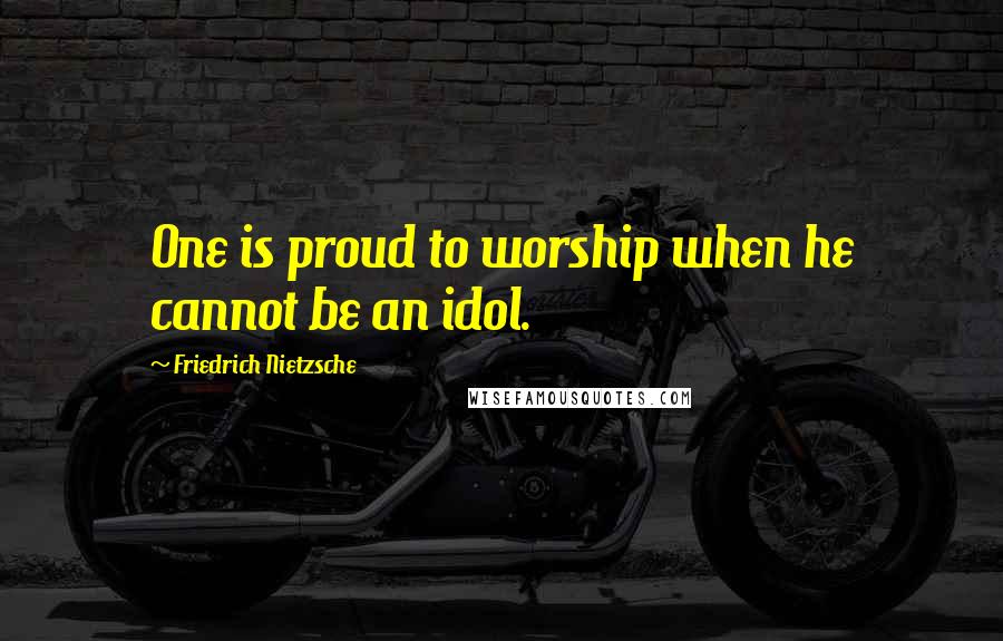 Friedrich Nietzsche Quotes: One is proud to worship when he cannot be an idol.