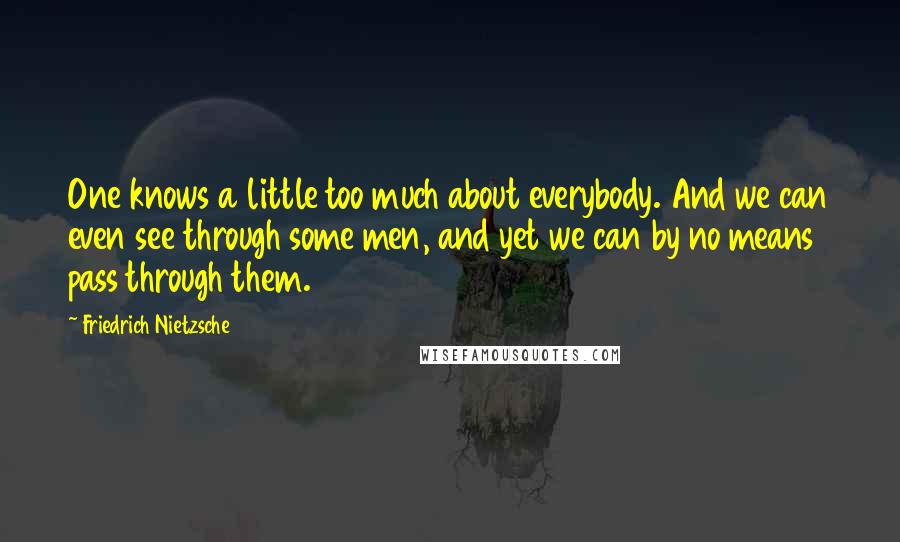 Friedrich Nietzsche Quotes: One knows a little too much about everybody. And we can even see through some men, and yet we can by no means pass through them.