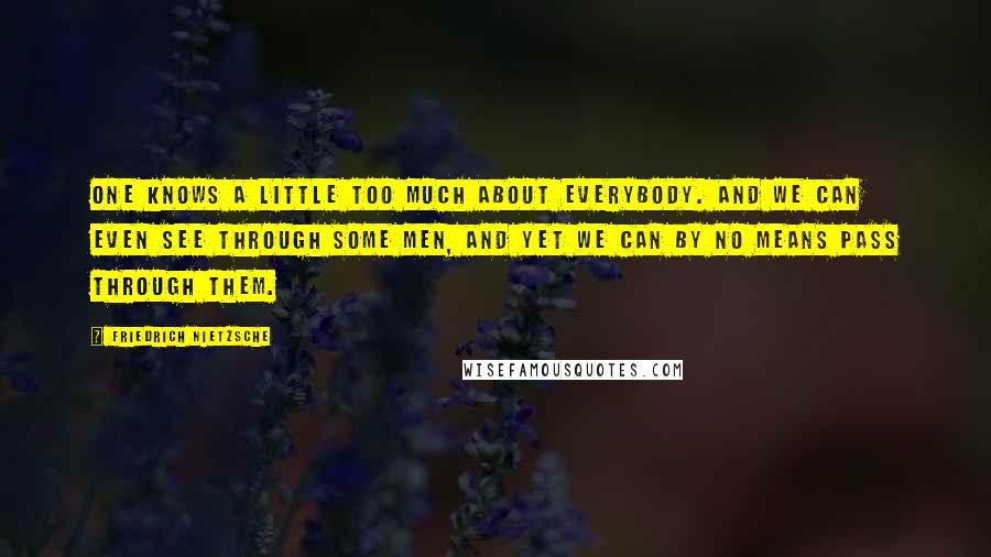 Friedrich Nietzsche Quotes: One knows a little too much about everybody. And we can even see through some men, and yet we can by no means pass through them.