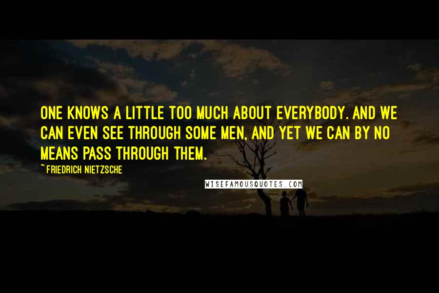 Friedrich Nietzsche Quotes: One knows a little too much about everybody. And we can even see through some men, and yet we can by no means pass through them.