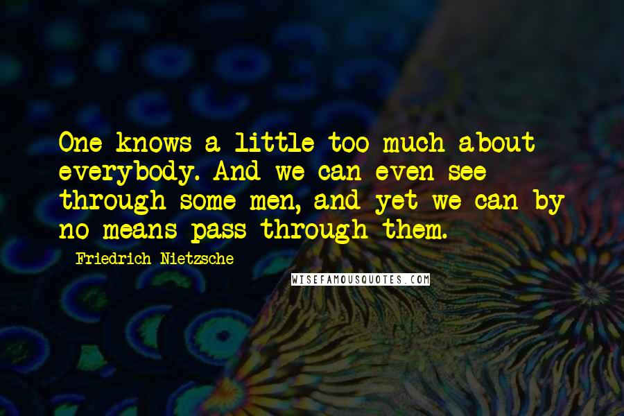 Friedrich Nietzsche Quotes: One knows a little too much about everybody. And we can even see through some men, and yet we can by no means pass through them.