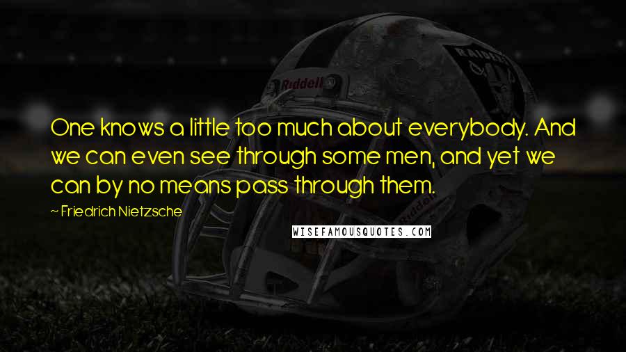 Friedrich Nietzsche Quotes: One knows a little too much about everybody. And we can even see through some men, and yet we can by no means pass through them.