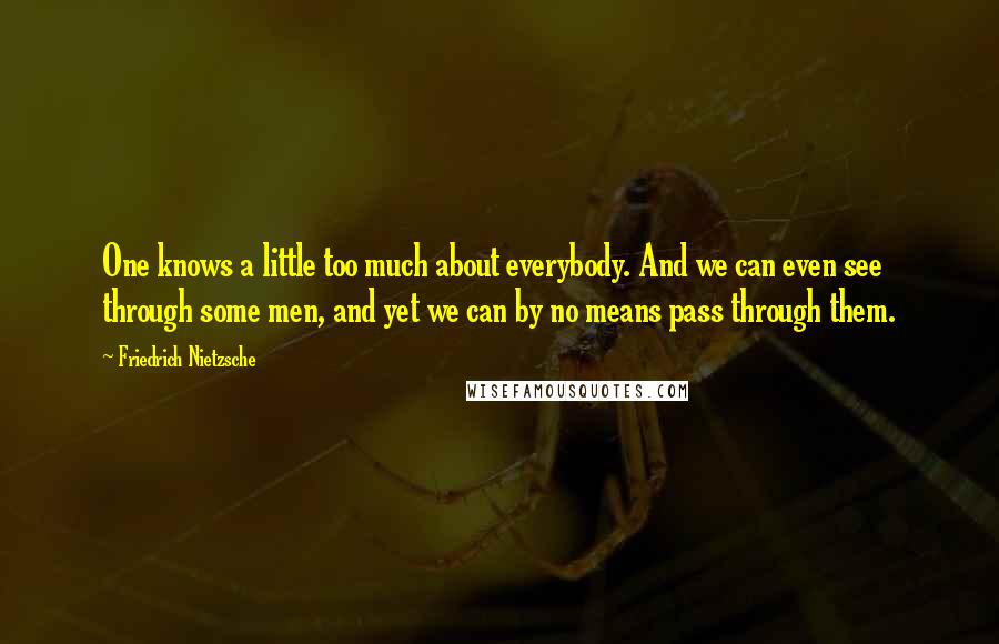 Friedrich Nietzsche Quotes: One knows a little too much about everybody. And we can even see through some men, and yet we can by no means pass through them.