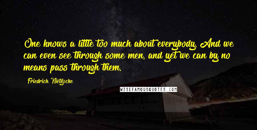 Friedrich Nietzsche Quotes: One knows a little too much about everybody. And we can even see through some men, and yet we can by no means pass through them.