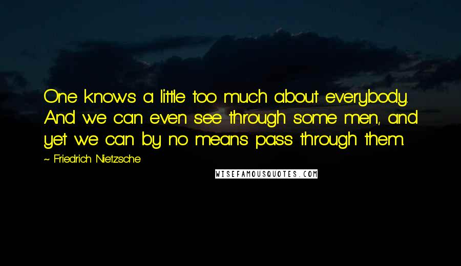 Friedrich Nietzsche Quotes: One knows a little too much about everybody. And we can even see through some men, and yet we can by no means pass through them.