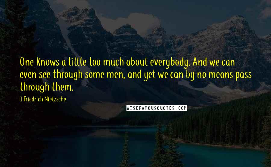 Friedrich Nietzsche Quotes: One knows a little too much about everybody. And we can even see through some men, and yet we can by no means pass through them.